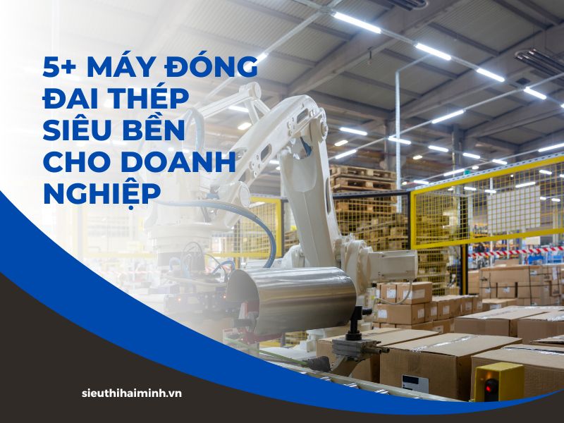 5+ máy đóng đai thép siêu bền cho doanh nghiệp
