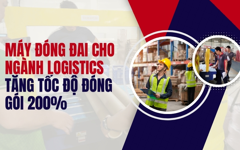Máy đóng đai cho ngành logistics tăng tốc độ đóng gói 200%