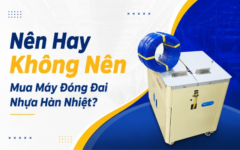 Nên Hay Không Nên Mua Máy Đóng Đai Nhựa Hàn Nhiệt
