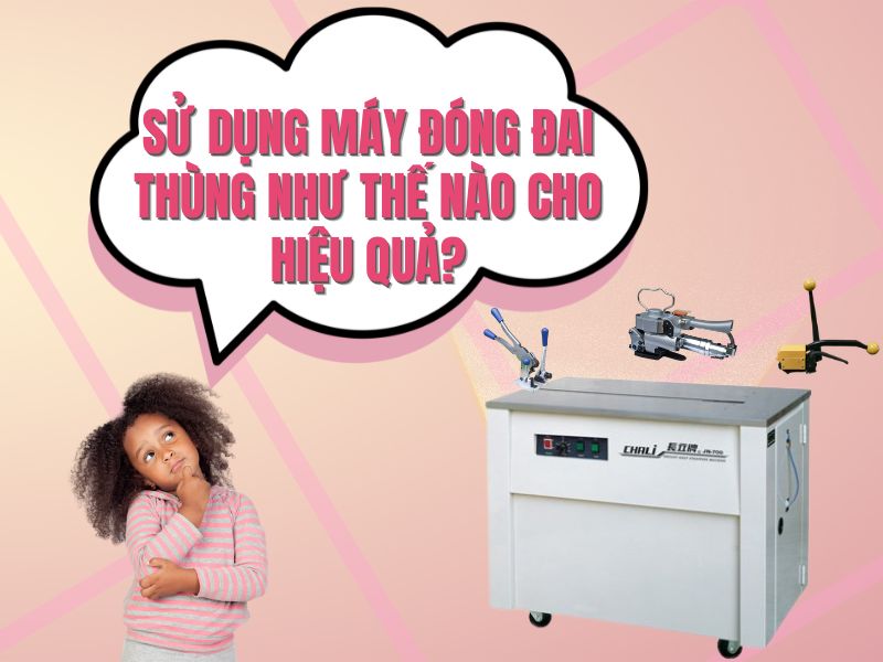 Sử dụng máy đóng đai thùng như thế nào cho hiệu quả