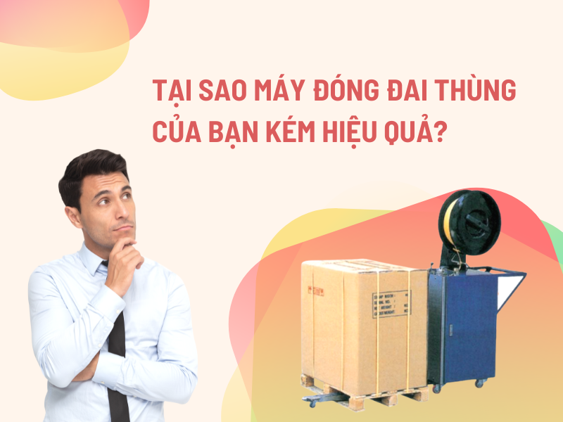 Tại Sao Máy Đóng Đai Thùng Của Bạn Kém Hiệu Quả