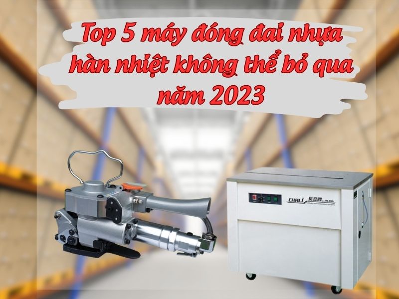 Top 5 máy đóng đai nhựa hàn nhiệt không thể bỏ qua