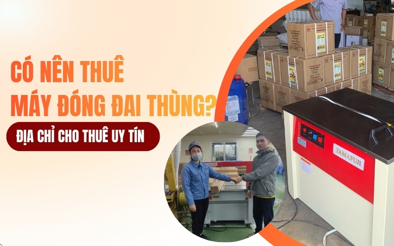 Có nên thuê máy đóng đai thùng? địa chỉ cho thuê uy tín