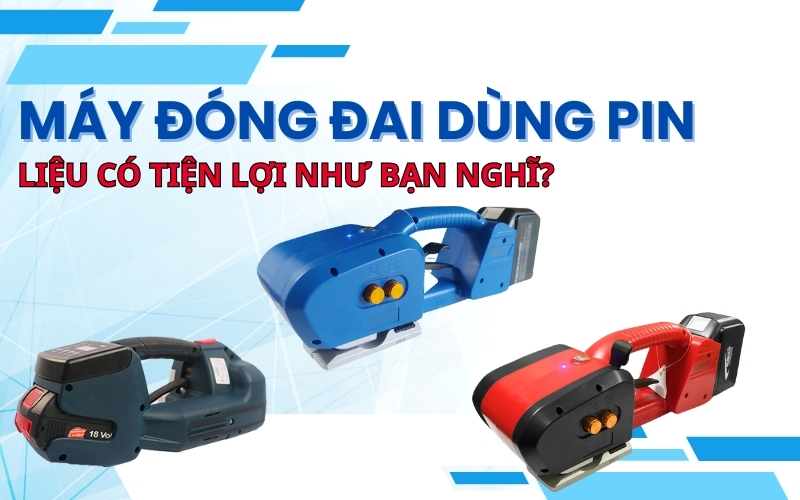Máy đóng đai dùng pin – Liệu có tiện lợi như bạn nghĩ?