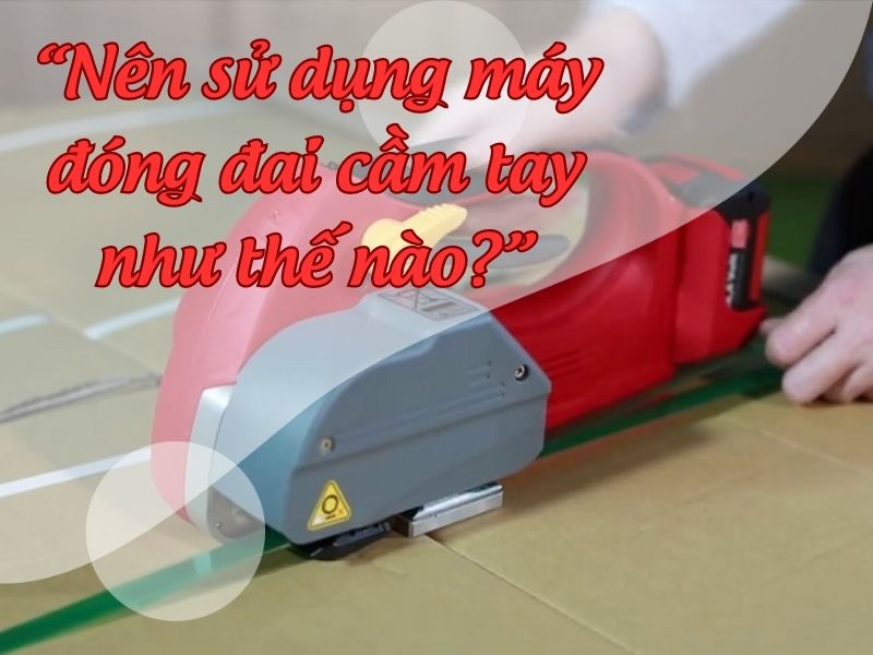 Nên sử dụng máy đóng đai cầm tay như thế nào cho hiệu quả?