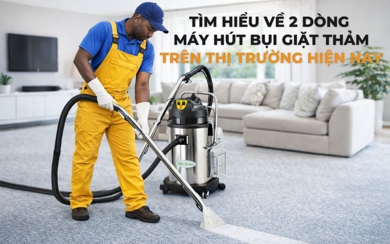 Tìm hiểu về 2 dòng máy hút bụi giặt thảm trên thị trường hiện nay