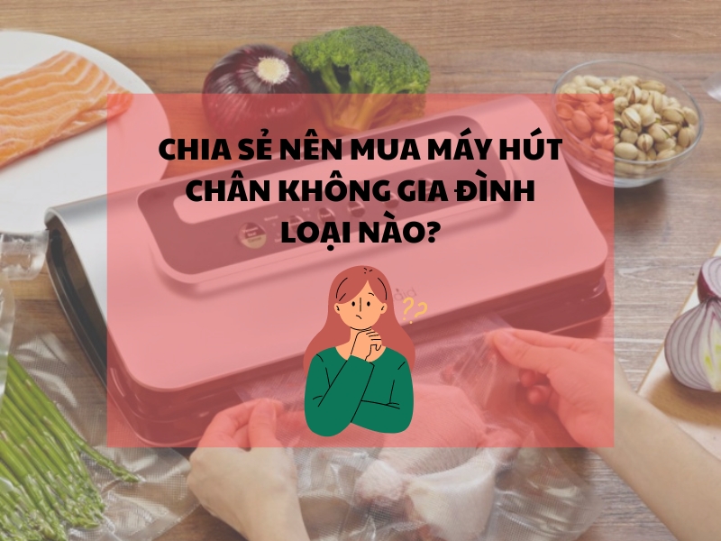Góc chia sẻ: Nên mua máy hút chân không gia đình loại nào?