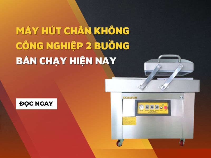Máy hút chân không công nghiệp 2 buồng bán chạy hiện nay