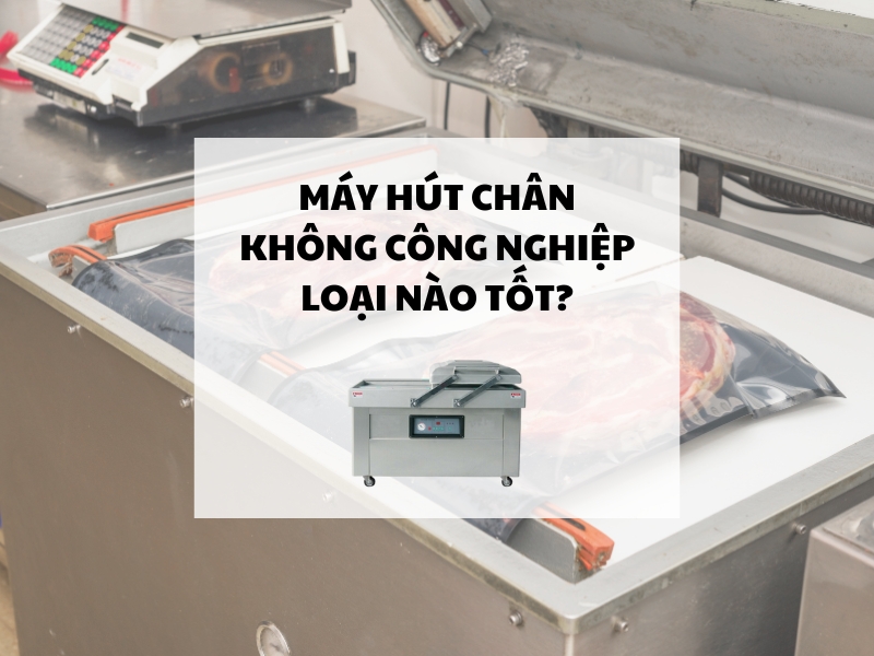 Máy hút chân không công nghiệp loại nào tốt?