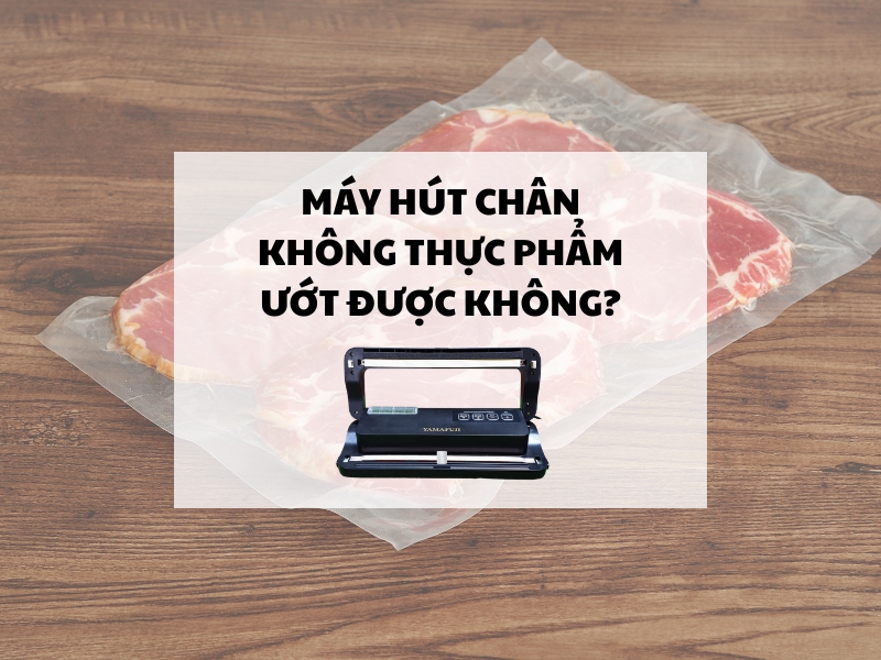 Máy hút chân không thực phẩm ướt được không?