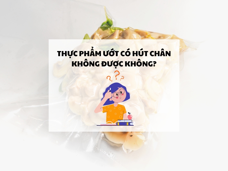 Thực phẩm ướt có hút chân không được không?