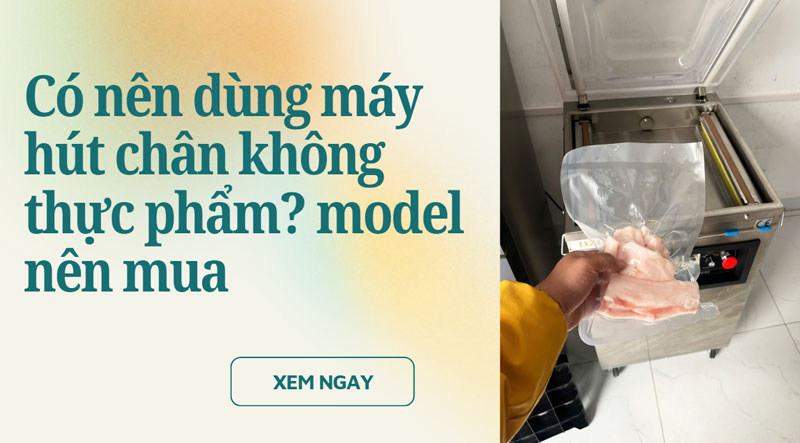 Có nên dùng máy hút chân không thực phẩm? model nên mua