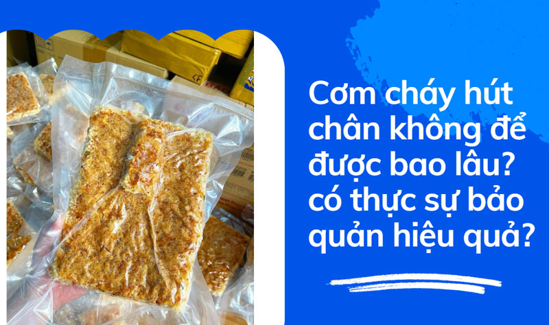 Cơm cháy hút chân không để được bao lâu? có thực sự bảo quản hiệu quả?