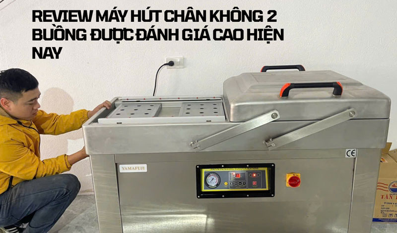 Review máy hút chân không 2 buồng được đánh giá cao hiện nay