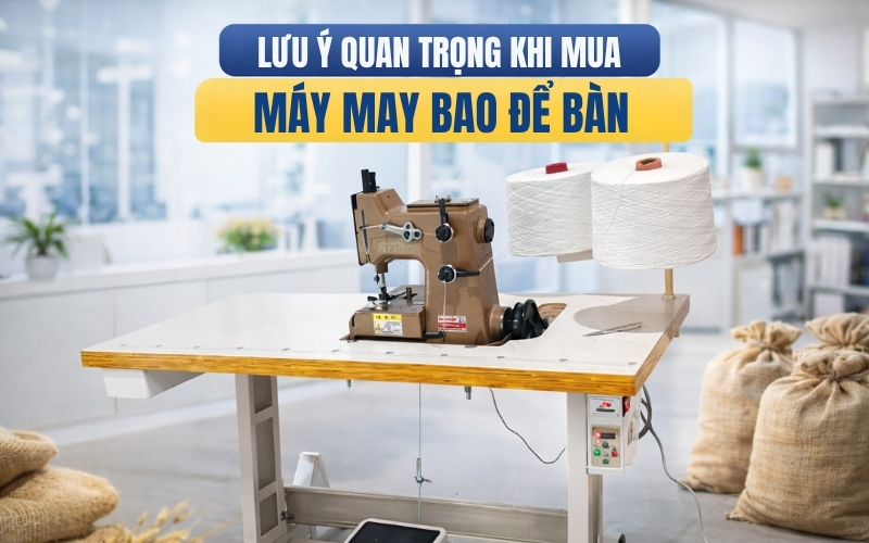 Lưu ý quan trọng khi mua máy may bao để bàn