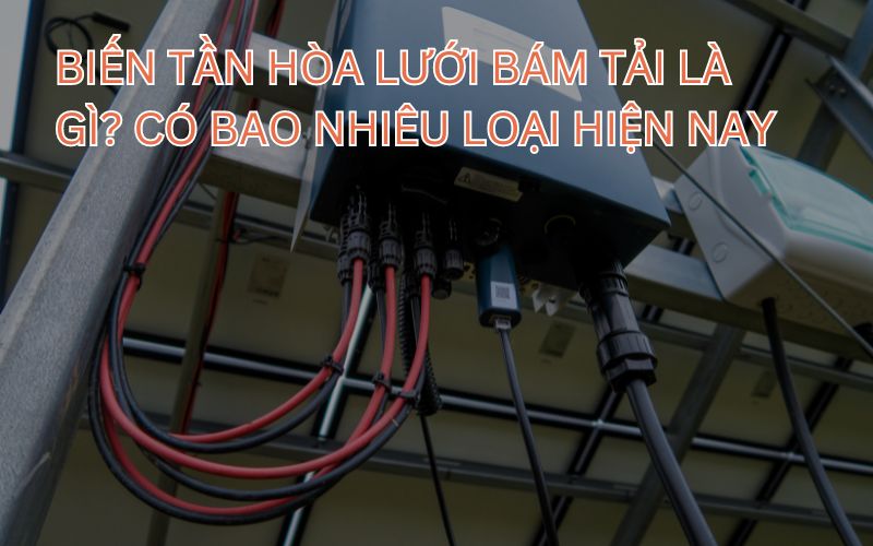 Biến tần hòa lưới bám tải là gì? Có bao nhiêu loại hiện nay.