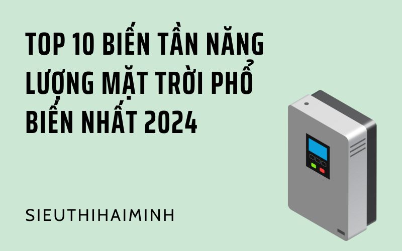 Top 10 Biến Tần Năng Lượng Mặt Trời Phổ Biến Nhất 2024 