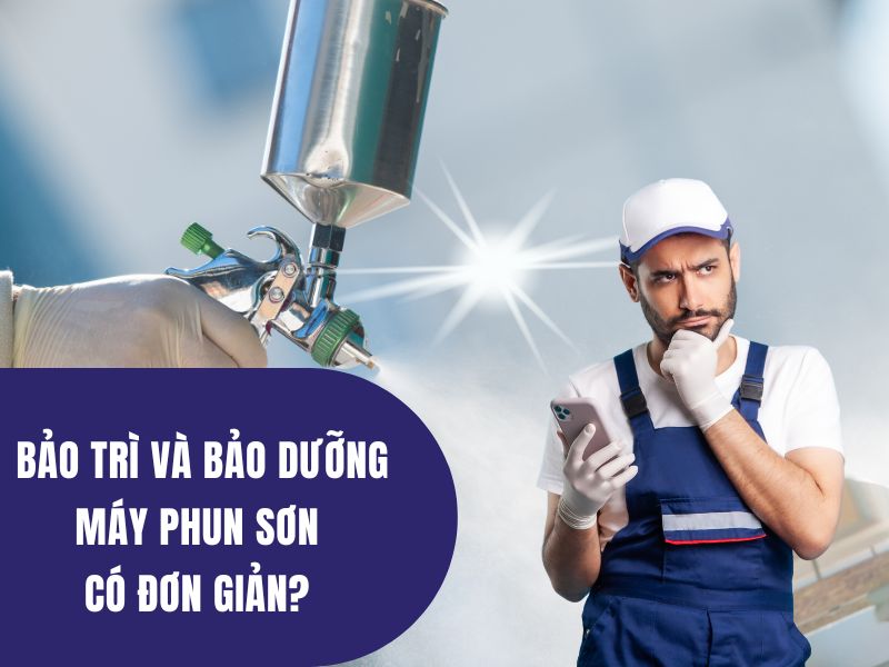 Bảo trì và bảo dưỡng máy phun sơn có đơn giản