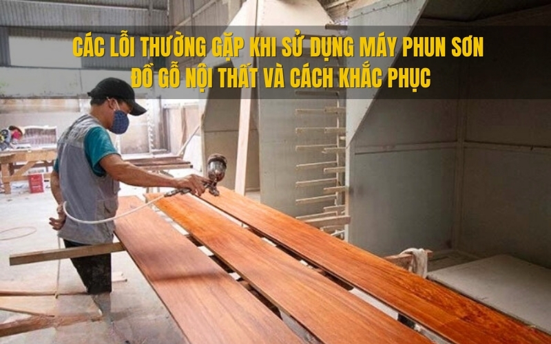 Các lỗi thường gặp khi sử dụng máy phun sơn đồ gỗ nội thất và cách khắc phục