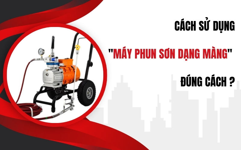 Cách Sử Dụng Máy Phun Sơn Dạng Màng Đúng Cách