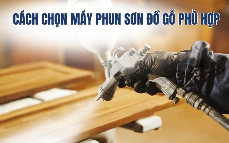 Cách chọn máy phun sơn đồ gỗ phù hợp