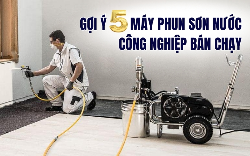 Gợi ý 5 máy phun sơn nước công nghiệp bán chạy