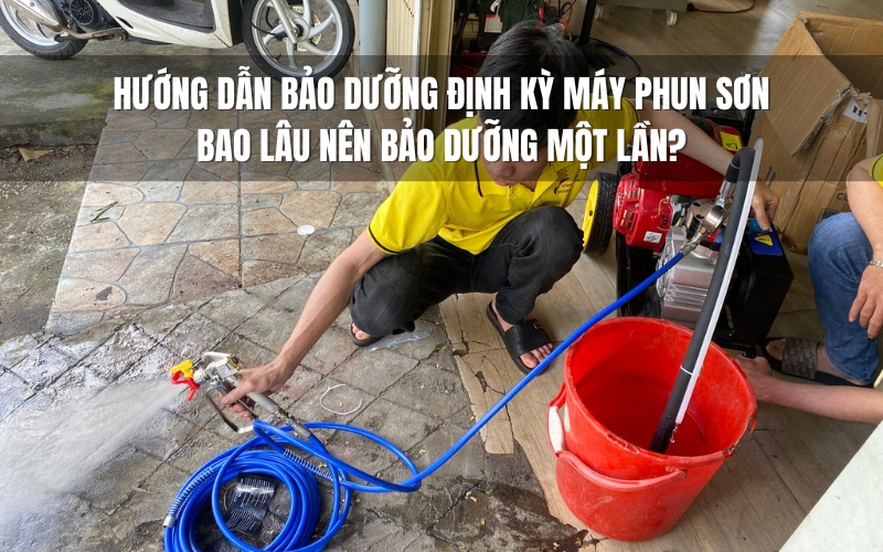 Hướng dẫn bảo dưỡng định kỳ máy phun sơn Bao lâu nên bảo dưỡng một lần