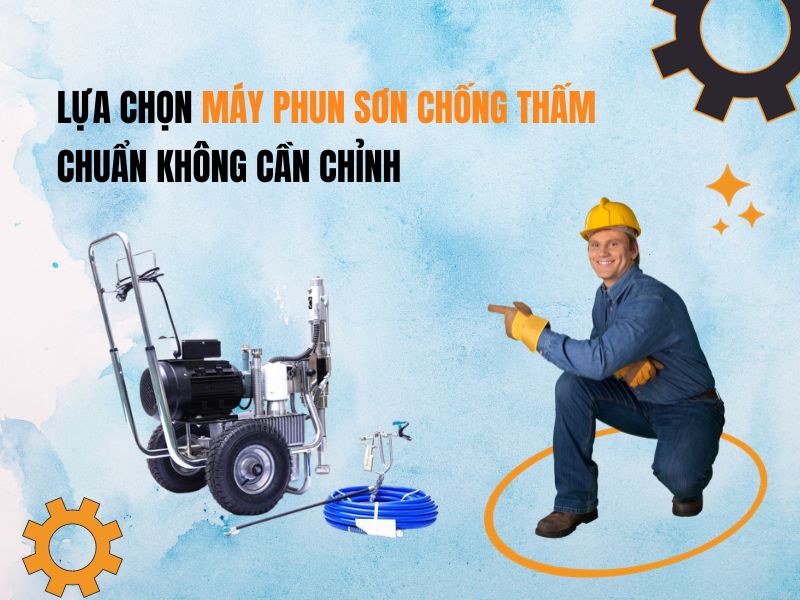 Lựa Chọn Máy Phun Sơn Chống Thấm Chuẩn Không Cần Chỉnh