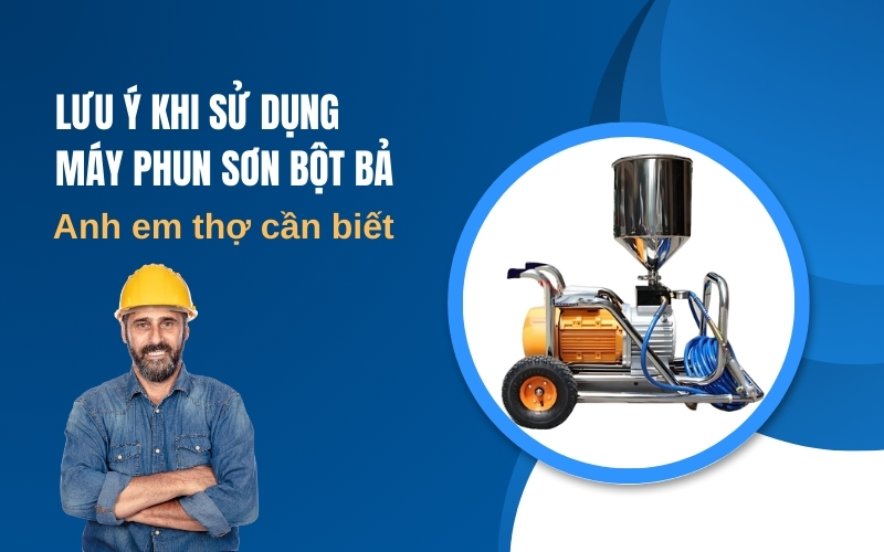 Lưu ý khi sử dụng máy phun sơn bột bả - Anh em thợ cần biết