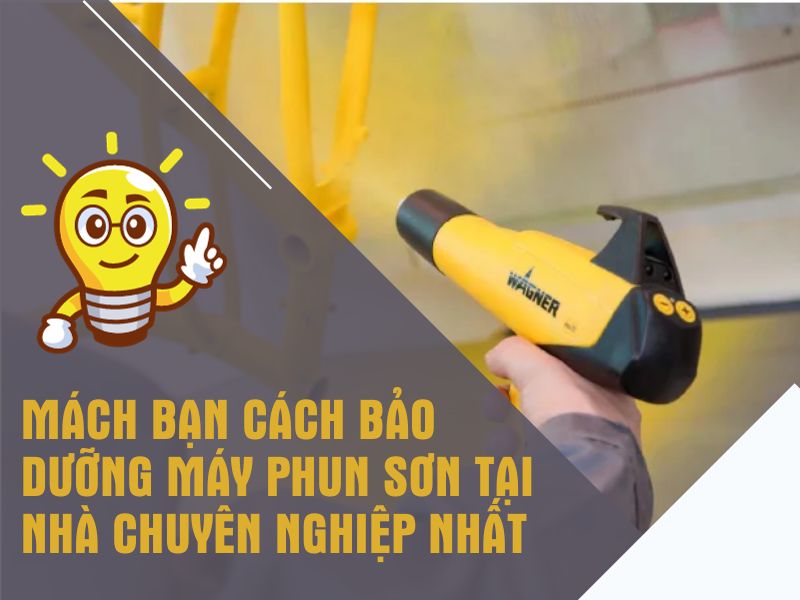 Mách bạn cách bảo dưỡng máy phun sơn tại nhà chuyên nghiệp nhất