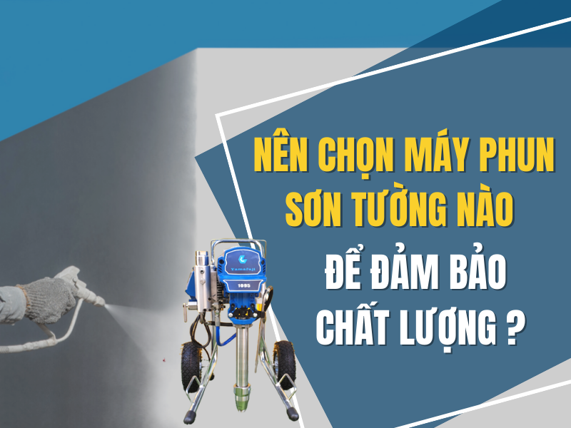 NÊN CHỌN MÁY PHUN SƠN TƯỜNG NÀO ĐỂ ĐẢM BẢO CHẤT LƯỢNG
