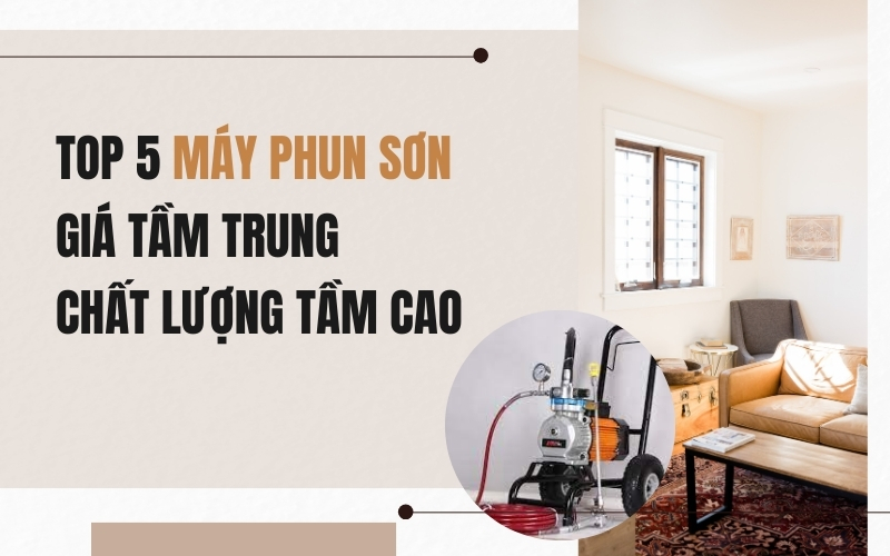 Top 5 Máy Phun Sơn Giá Tầm Trung - Chất Lượng Tầm Cao