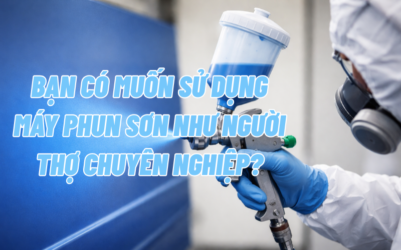 Bạn có muốn sử dụng máy phun sơn như người thợ chuyên nghiệp?