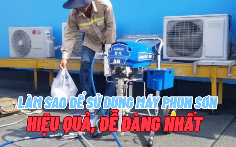Làm sao để sử dụng máy phun sơn hiệu quả, dễ dàng nhất