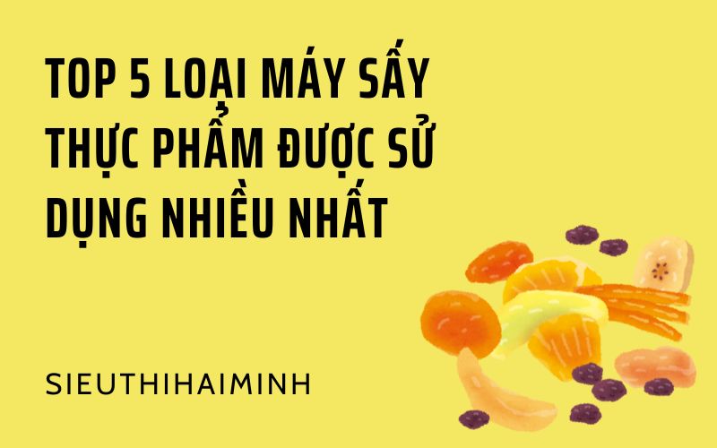 Top 5 loại máy sấy thực phẩm được sử dụng nhiều nhất