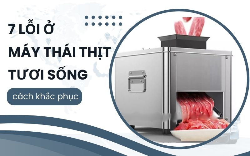 7 lỗi ở máy thái thịt tươi sống – cách khắc phục