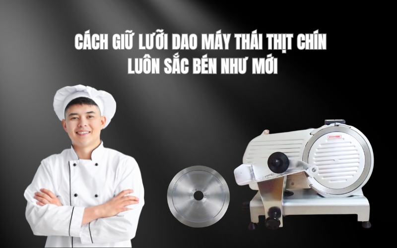 Cách giữ lưỡi dao máy thái thịt chín luôn sắc bén như mới