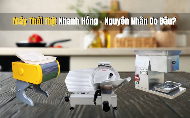 Máy Thái Thịt Nhanh Hỏng – Nguyên Nhân Do Đâu