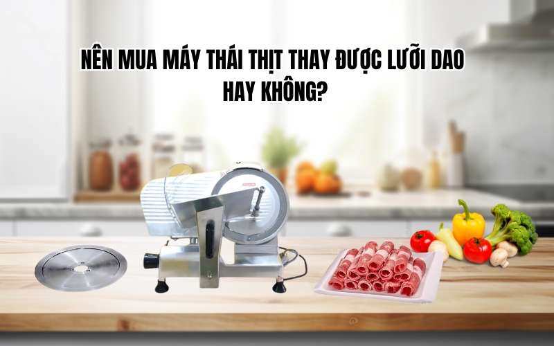 Nên mua máy thái thịt thay được lưỡi dao hay không