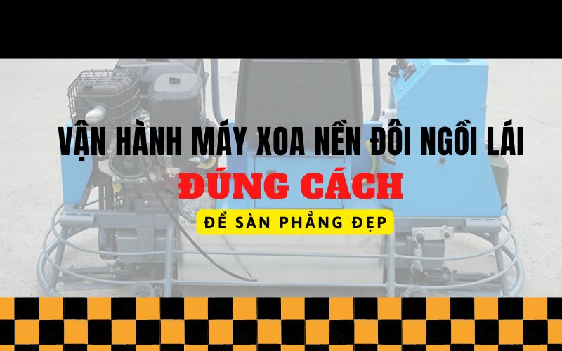 Vận hành máy xoa nền đôi ngồi lái ĐÚNG CÁCH để sàn phẳng đẹp