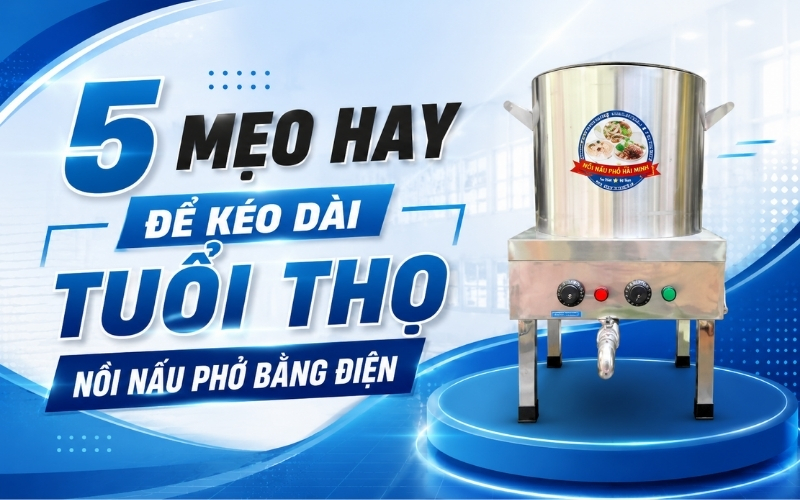 5 mẹo hay để kéo dài tuổi thọ nồi nấu phở bằng điện