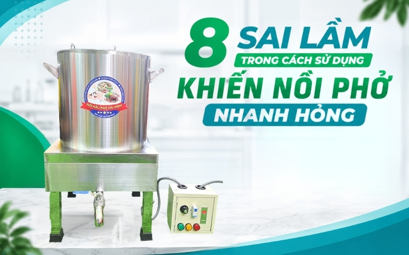 8 Sai lầm trong cách sử dụng khiến nồi phở nhanh hỏng 