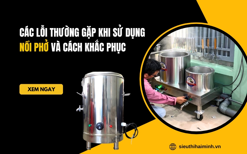 Các lỗi thường gặp khi sử dụng nồi phở và cách khắc phục
