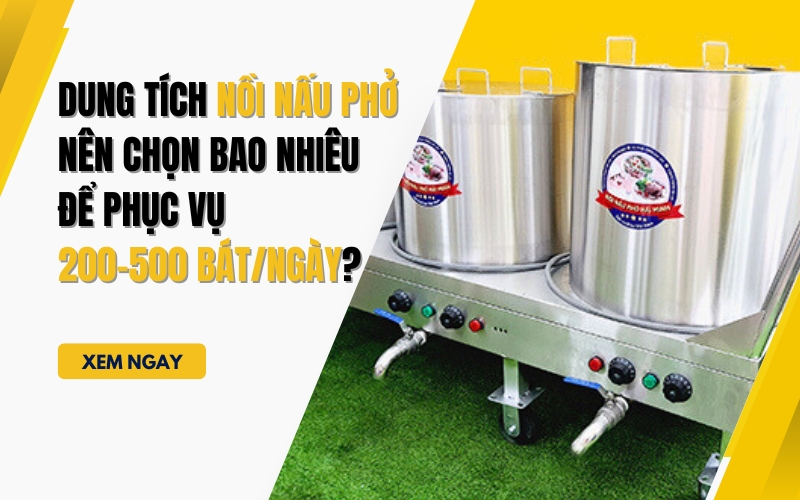 Dung tích nồi nấu phở nên chọn bao nhiêu để phục vụ 200-500 bát/ngày