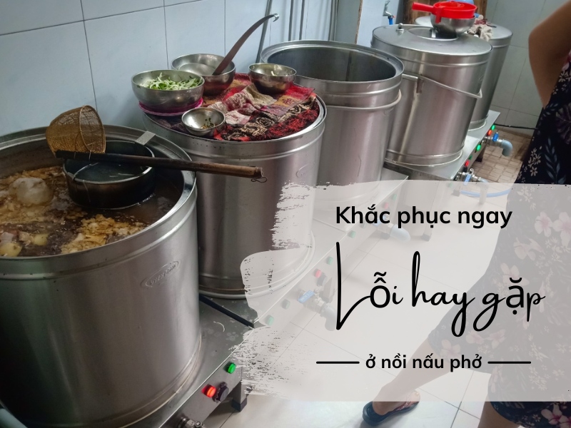 Khắc Phục Ngay Một Số Lỗi Hay Gặp Ở Nồi Nấu Phở?
