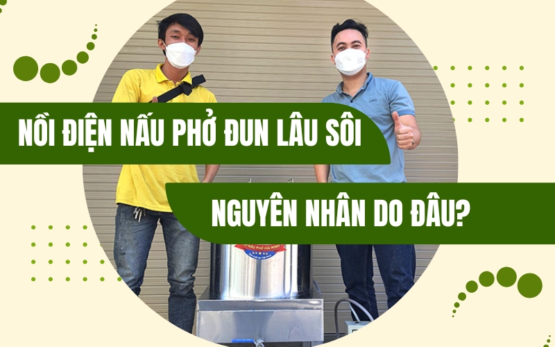 Nồi điện nấu phở đun lâu sôi nguyên nhân do đâu? 