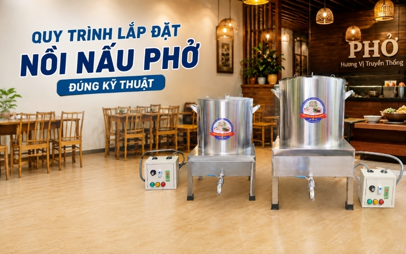 Quy trình lắp đặt nồi nấu phở đúng kỹ thuật
