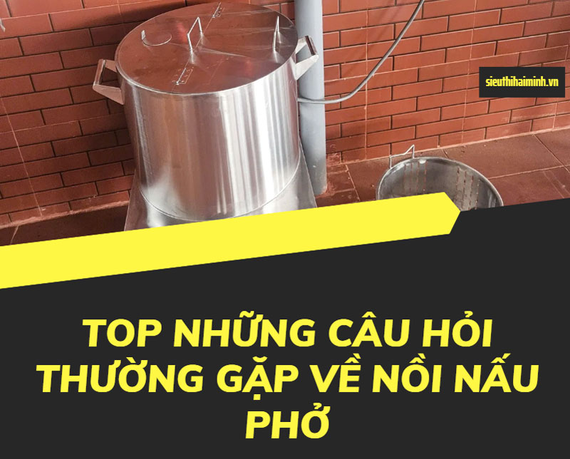 Top những câu hỏi thường gặp về nồi nấu phở