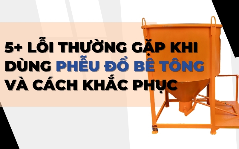 5+ lỗi thường gặp khi dùng phễu đổ bê tông và cách khắc phục