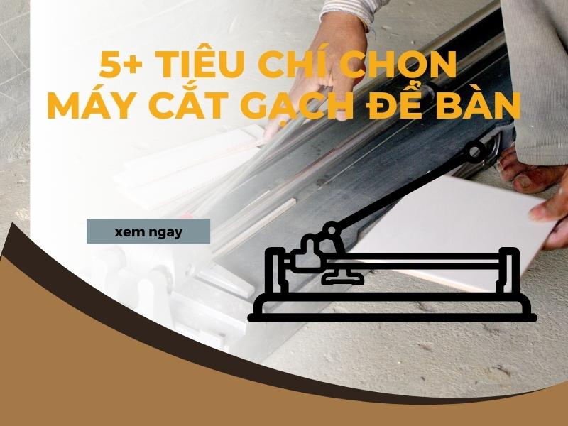 5-Tieu-Chi-Quan-Trong-Khi-Chon-May-Cat-Gach-De-Ban